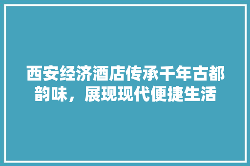 西安经济酒店传承千年古都韵味,展现现代便捷生活 西安经济酒店传承千年古都韵味,展现现代便捷生活