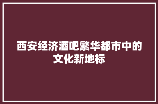 西安经济酒吧繁华都市中的文化新地标 西安经济酒吧繁华都市中的文化新地标