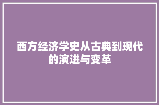 西方经济学史从古典到现代的演进与变革 西方经济学史从古典到现代的演进与变革