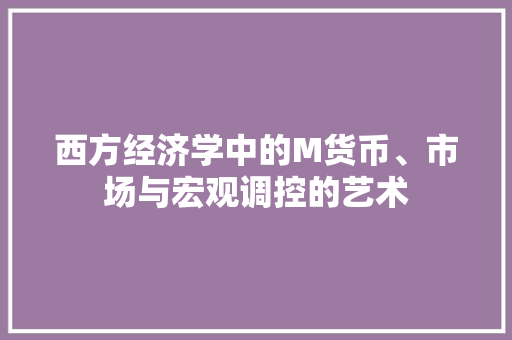 西方经济学中的M货币、市场与宏观调控的艺术 西方经济学中的M货币、市场与宏观调控的艺术