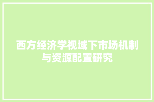 西方经济学视域下市场机制与资源配置研究 西方经济学视域下市场机制与资源配置研究