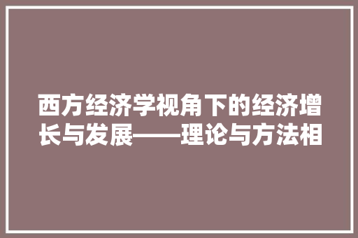 西方经济学视角下的经济增长与发展——理论与方法相结合 西方经济学视角下的经济增长与发展——理论与方法相结合