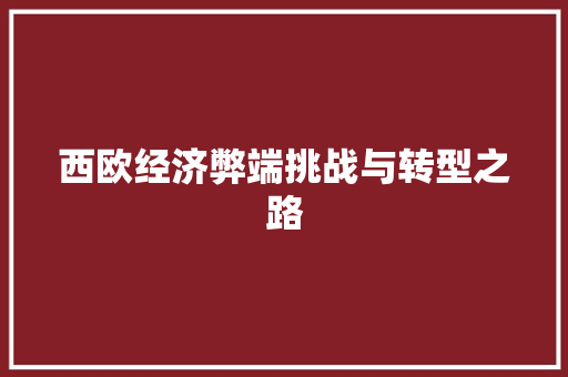 西欧经济弊端挑战与转型之路 西欧经济弊端挑战与转型之路