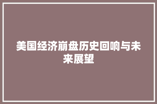 美国经济崩盘历史回响与未来展望 美国经济崩盘历史回响与未来展望
