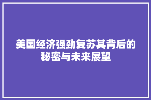美国经济强劲复苏其背后的秘密与未来展望 美国经济强劲复苏其背后的秘密与未来展望
