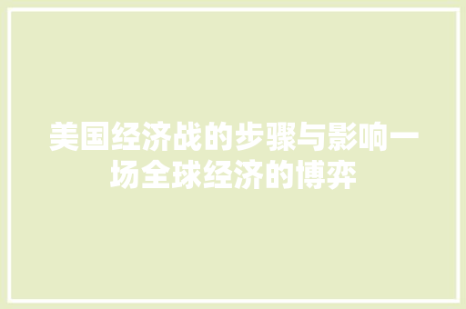 美国经济战的步骤与影响一场全球经济的博弈 美国经济战的步骤与影响一场全球经济的博弈
