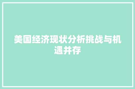 美国经济现状分析挑战与机遇并存 美国经济现状分析挑战与机遇并存