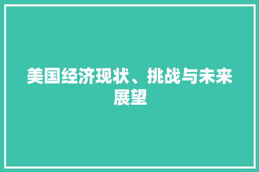 美国经济现状、挑战与未来展望 美国经济现状、挑战与未来展望