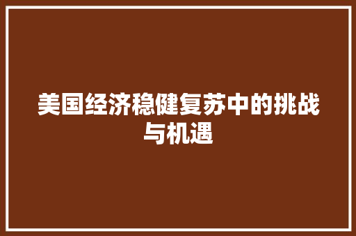 美国经济稳健复苏中的挑战与机遇 美国经济稳健复苏中的挑战与机遇