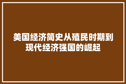 美国经济简史从殖民时期到现代经济强国的崛起 美国经济简史从殖民时期到现代经济强国的崛起
