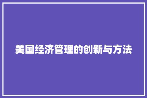 美国经济管理的创新与方法 美国经济管理的创新与方法