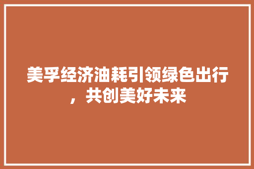 美孚经济油耗引领绿色出行,共创美好未来 美孚经济油耗引领绿色出行,共创美好未来