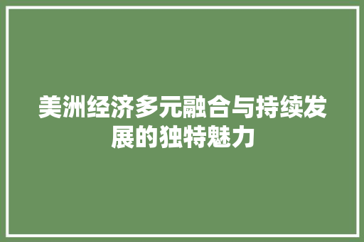 美洲经济多元融合与持续发展的独特魅力 美洲经济多元融合与持续发展的独特魅力