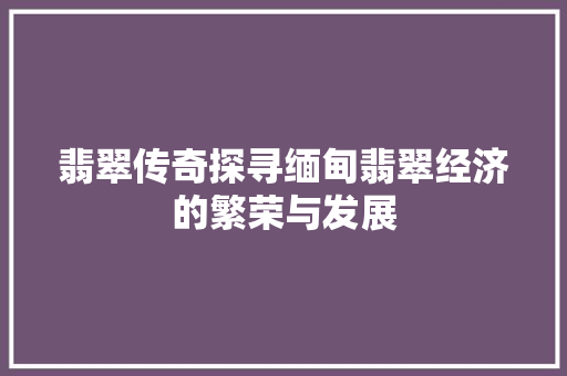 翡翠传奇探寻缅甸翡翠经济的繁荣与发展 翡翠传奇探寻缅甸翡翠经济的繁荣与发展