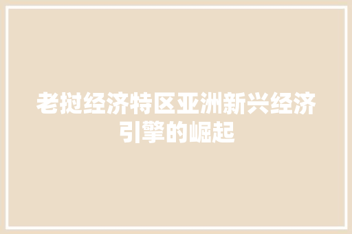 老挝经济特区亚洲新兴经济引擎的崛起 老挝经济特区亚洲新兴经济引擎的崛起