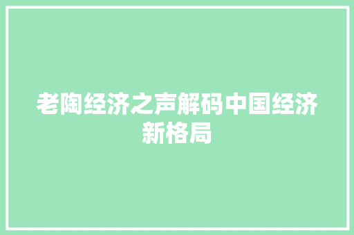 老陶经济之声解码中国经济新格局 老陶经济之声解码中国经济新格局