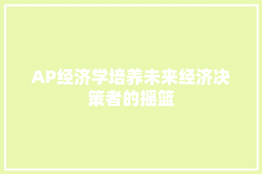 AP经济学培养未来经济决策者的摇篮 AP经济学培养未来经济决策者的摇篮