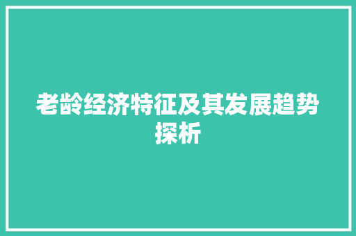 老龄经济特征及其发展趋势探析 老龄经济特征及其发展趋势探析