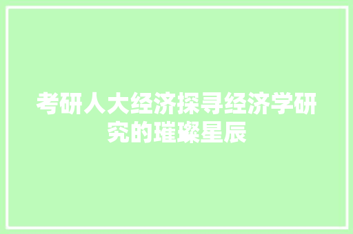 考研人大经济探寻经济学研究的璀璨星辰 考研人大经济探寻经济学研究的璀璨星辰