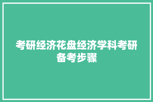 考研经济花盘经济学科考研备考步骤 考研经济花盘经济学科考研备考步骤