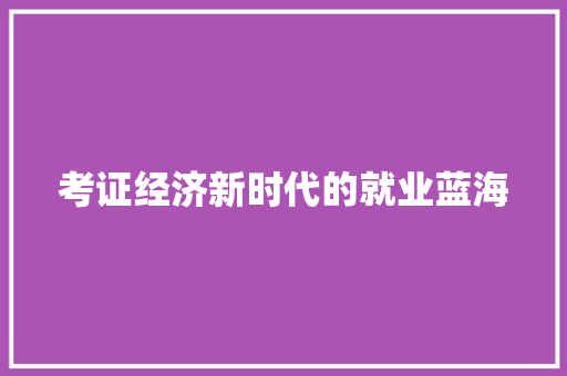 考证经济新时代的就业蓝海 考证经济新时代的就业蓝海
