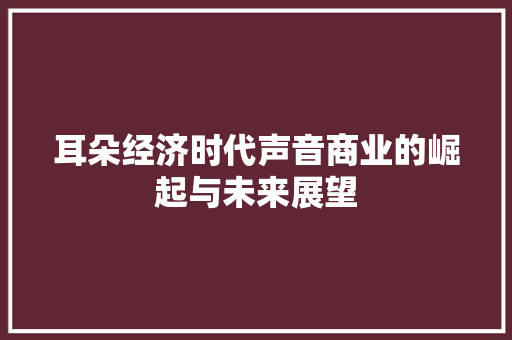耳朵经济时代声音商业的崛起与未来展望 耳朵经济时代声音商业的崛起与未来展望