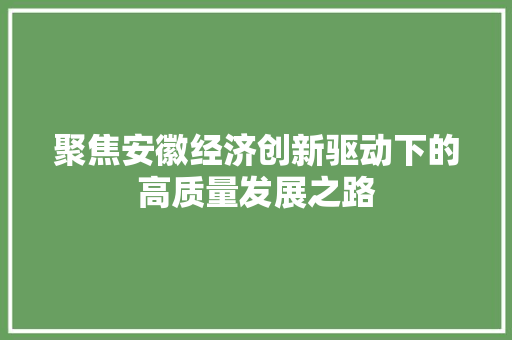 聚焦安徽经济创新驱动下的高质量发展之路 聚焦安徽经济创新驱动下的高质量发展之路