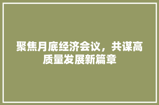 聚焦月底经济会议,共谋高质量发展新篇章 聚焦月底经济会议,共谋高质量发展新篇章