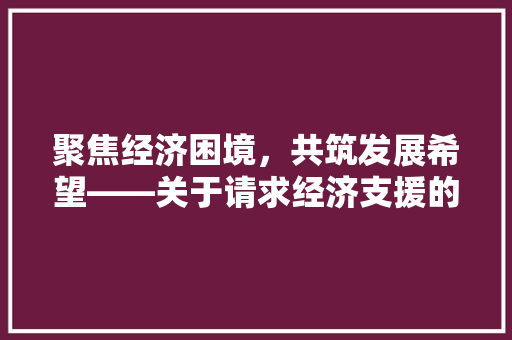 聚焦经济困境,共筑发展希望——关于请求经济支援的倡议书 聚焦经济困境,共筑发展希望——关于请求经济支援的倡议书