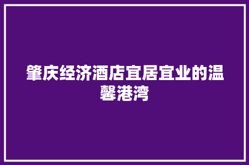 肇庆经济酒店宜居宜业的温馨港湾 肇庆经济酒店宜居宜业的温馨港湾