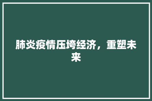 肺炎疫情压垮经济,重塑未来 肺炎疫情压垮经济,重塑未来