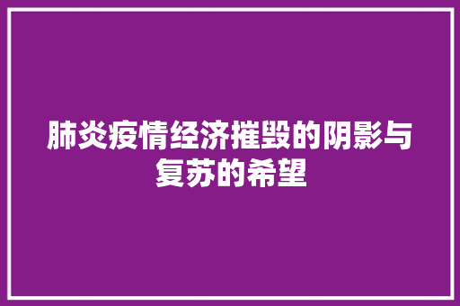 肺炎疫情经济摧毁的阴影与复苏的希望 肺炎疫情经济摧毁的阴影与复苏的希望