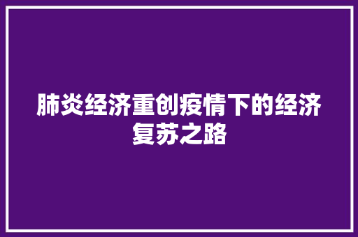 肺炎经济重创疫情下的经济复苏之路 肺炎经济重创疫情下的经济复苏之路