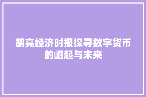 胡亮经济时报探寻数字货币的崛起与未来 胡亮经济时报探寻数字货币的崛起与未来