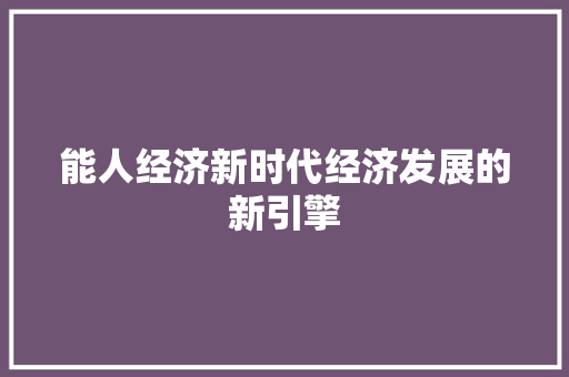 能人经济新时代经济发展的新引擎 能人经济新时代经济发展的新引擎