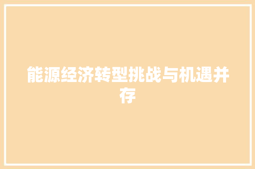 能源经济转型挑战与机遇并存 能源经济转型挑战与机遇并存