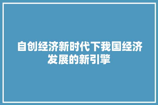 自创经济新时代下我国经济发展的新引擎 自创经济新时代下我国经济发展的新引擎