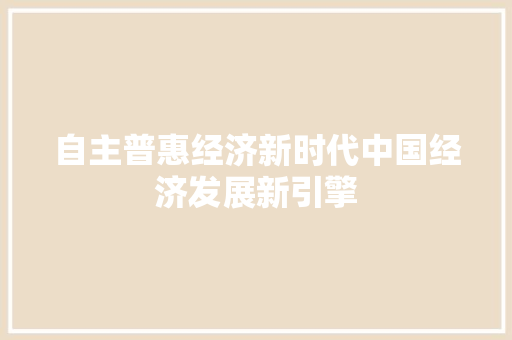 自主普惠经济新时代中国经济发展新引擎