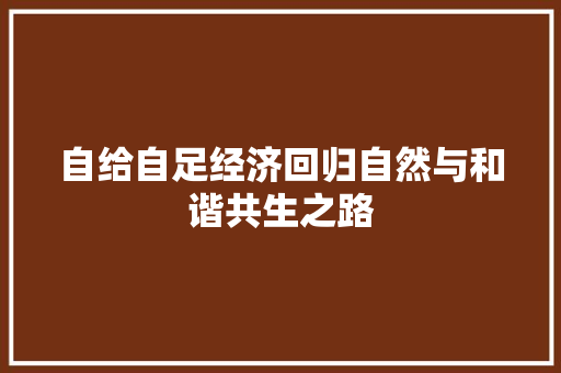 自给自足经济回归自然与和谐共生之路 自给自足经济回归自然与和谐共生之路
