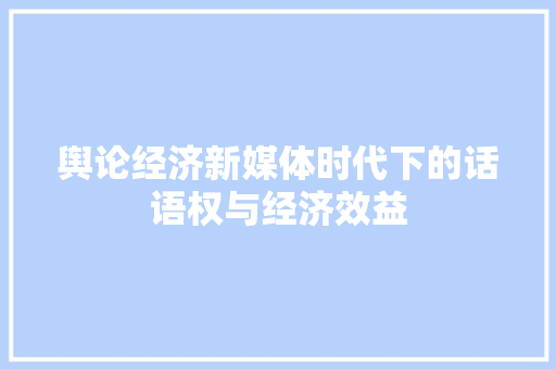 舆论经济新媒体时代下的话语权与经济效益 舆论经济新媒体时代下的话语权与经济效益