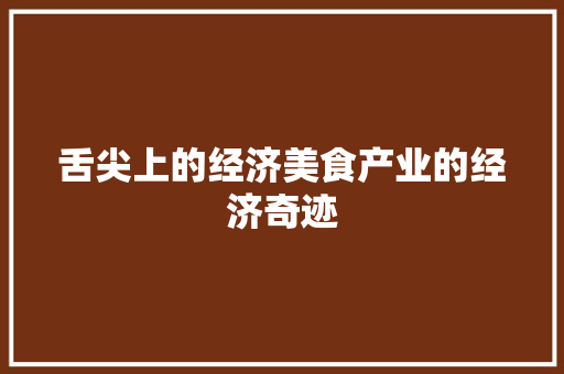 舌尖上的经济美食产业的经济奇迹 舌尖上的经济美食产业的经济奇迹