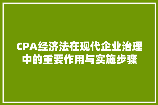 CPA经济法在现代企业治理中的重要作用与实施步骤 CPA经济法在现代企业治理中的重要作用与实施步骤