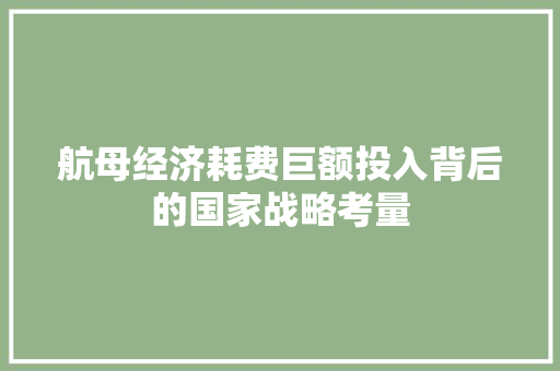 航母经济耗费巨额投入背后的国家战略考量 航母经济耗费巨额投入背后的国家战略考量