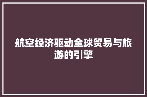 航空经济驱动全球贸易与旅游的引擎 航空经济驱动全球贸易与旅游的引擎