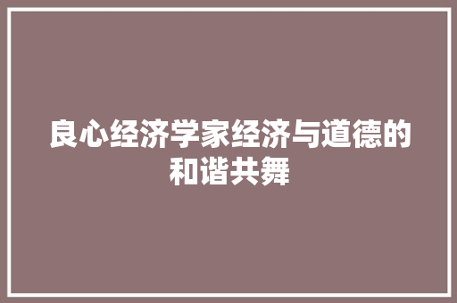 良心经济学家经济与道德的和谐共舞 良心经济学家经济与道德的和谐共舞