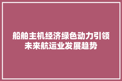 船舶主机经济绿色动力引领未来航运业发展趋势 船舶主机经济绿色动力引领未来航运业发展趋势