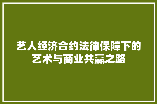 艺人经济合约法律保障下的艺术与商业共赢之路 艺人经济合约法律保障下的艺术与商业共赢之路
