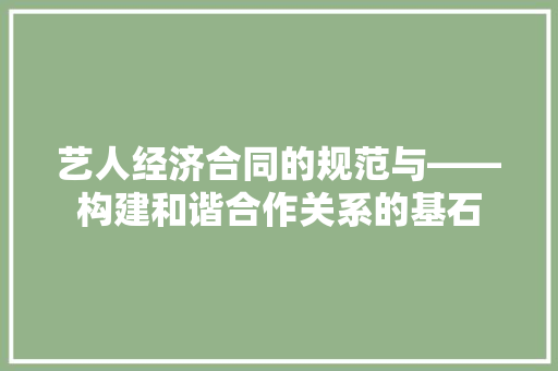 艺人经济合同的规范与——构建和谐合作关系的基石 艺人经济合同的规范与——构建和谐合作关系的基石