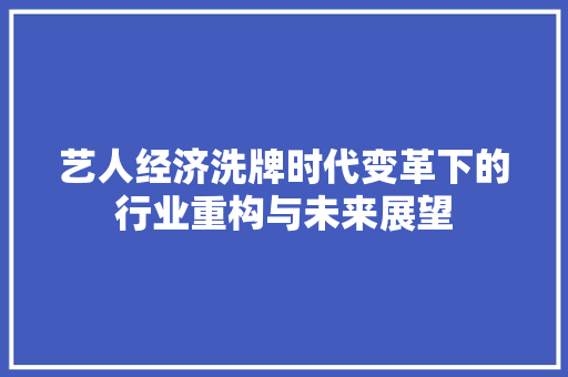 艺人经济洗牌时代变革下的行业重构与未来展望 艺人经济洗牌时代变革下的行业重构与未来展望