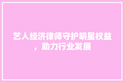 艺人经济律师守护明星权益,助力行业发展 艺人经济律师守护明星权益,助力行业发展